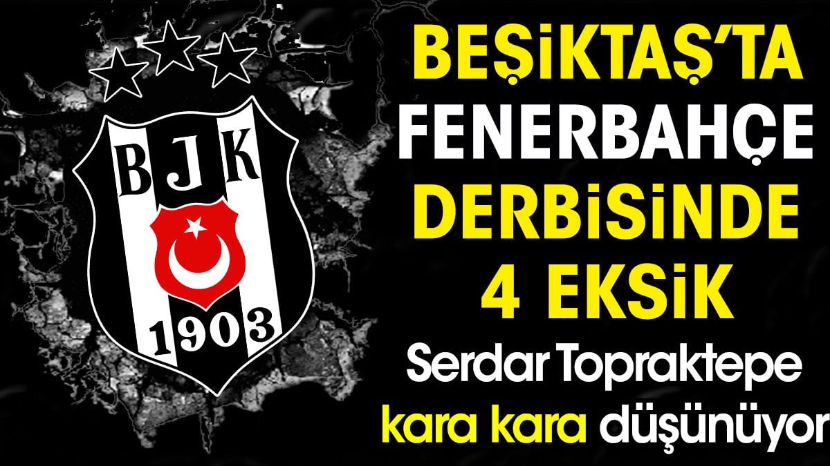Beşiktaş’ta Fenerbahçe derbisinde 4 eksik. Kara kara düşünüyorlar