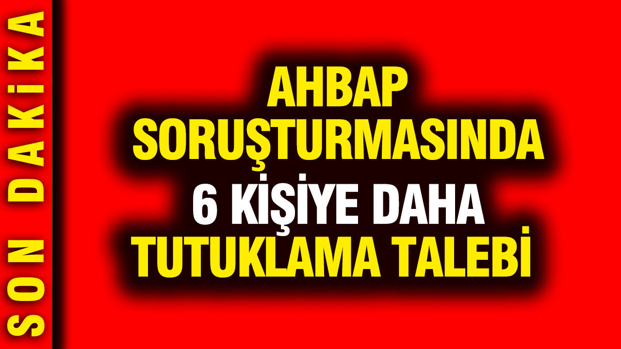 Ahbap soruşturmasında 6 kişiye daha tutuklama talebi Img